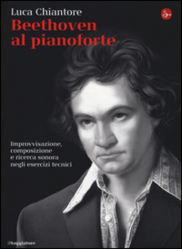 Beethoven al pianoforte. Improvvisazione, composizione e ricerca sonora negli esercizi tecnici - Luca Chiantore
