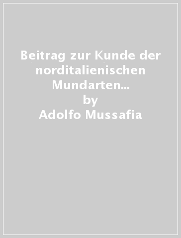 Beitrag zur Kunde der norditalienischen Mundarten im XV. Jahrhunderte (rist. anast. Wien, 1873) - Adolfo Mussafia