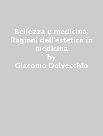 Bellezza e medicina. Ragioni dell'estetica in medicina - Giacomo Delvecchio