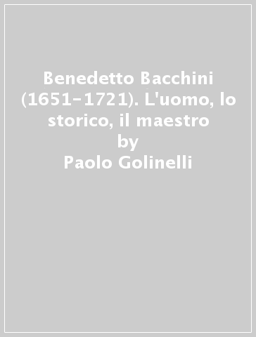 Benedetto Bacchini (1651-1721). L'uomo, lo storico, il maestro - Paolo Golinelli