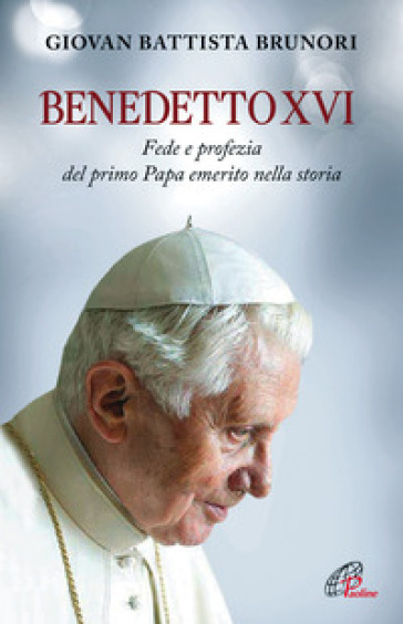 Benedetto XVI. Fede e profezia del primo papa emerito nella storia - Giovan Battista Brunori