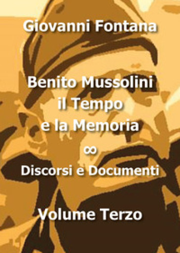 Benito Mussolini. Il tempo e la memoria. 3: Discorsi e documenti - Giovanni Fontana