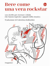 Bere come una vera rockstar. 100 ricette per ricreare i drink che hanno ispirato i giganti della musica