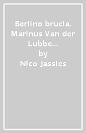 Berlino brucia. Marinus Van der Lubbe e l incendio del Reichstag