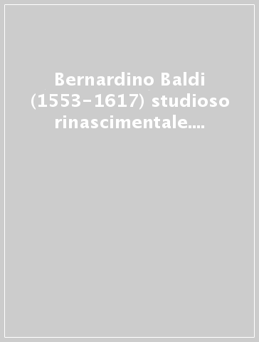 Bernardino Baldi (1553-1617) studioso rinascimentale. Poesia, storia, linguistica, meccanica, architettura. Atti del Convegno (Milano, 19-21 novembre 2003)