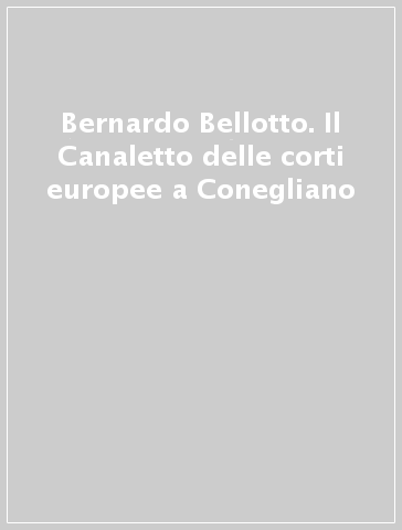 Bernardo Bellotto. Il Canaletto delle corti europee a Conegliano