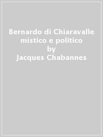 Bernardo di Chiaravalle mistico e politico - Jacques Chabannes