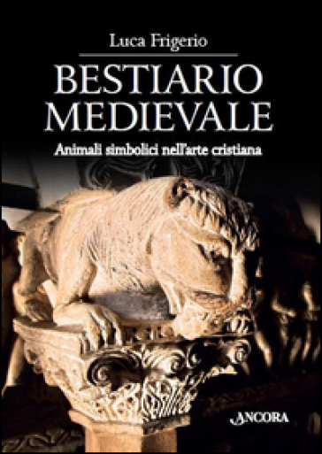 Bestiario medievale. Animali simbolici nell'arte cristiana. Ediz. illustrata - Luca Frigerio