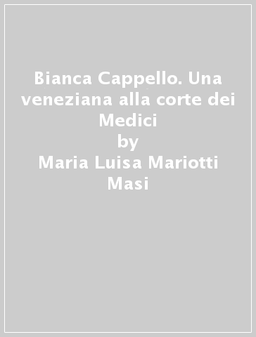 Bianca Cappello. Una veneziana alla corte dei Medici - Maria Luisa Mariotti Masi