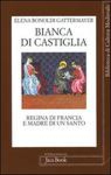 Bianca di Castiglia. Regina di Francia e madre di un santo - Elena Bonoldi Gattermayer