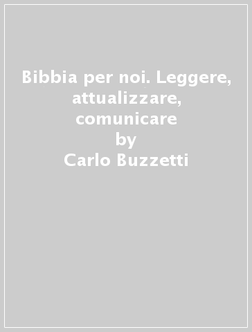 Bibbia per noi. Leggere, attualizzare, comunicare - Carlo Buzzetti