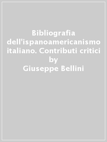 Bibliografia dell'ispanoamericanismo italiano. Contributi critici - Giuseppe Bellini