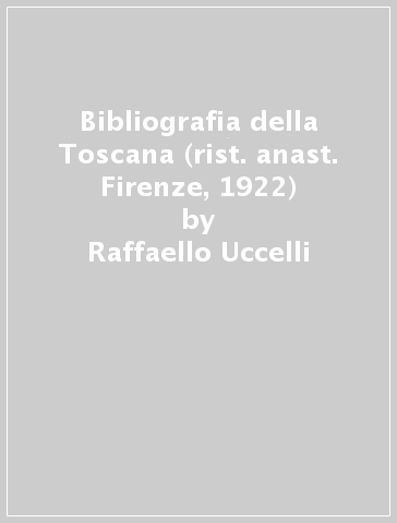 Bibliografia della Toscana (rist. anast. Firenze, 1922) - Raffaello Uccelli