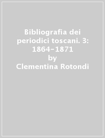 Bibliografia dei periodici toscani. 3: 1864-1871 - Clementina Rotondi