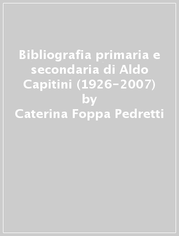 Bibliografia primaria e secondaria di Aldo Capitini (1926-2007) - Caterina Foppa Pedretti