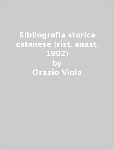 Bibliografia storica catanese (rist. anast. 1902) - Orazio Viola