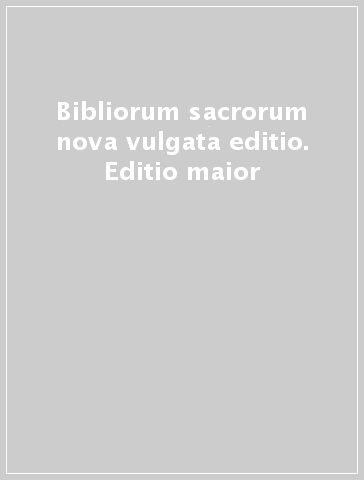 Bibliorum sacrorum nova vulgata editio. Editio maior