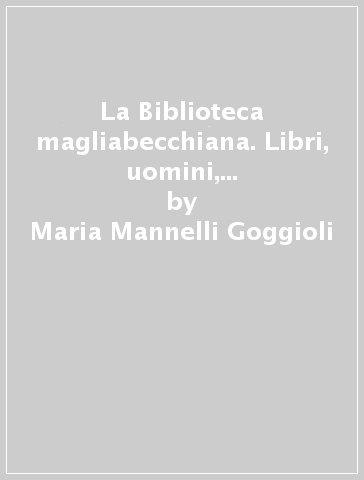 La Biblioteca magliabecchiana. Libri, uomini, idee per la prima biblioteca pubblica a Firenze - Maria Mannelli Goggioli