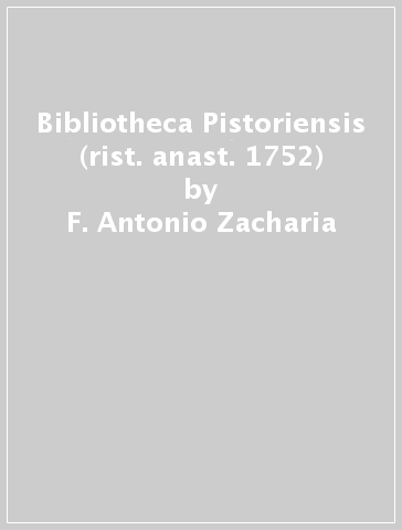 Bibliotheca Pistoriensis (rist. anast. 1752) - F. Antonio Zacharia