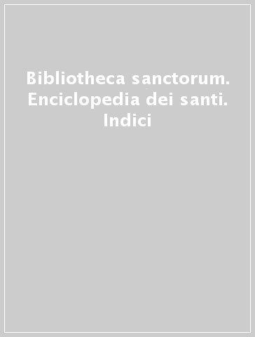 Bibliotheca sanctorum. Enciclopedia dei santi. Indici