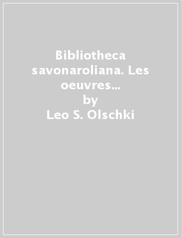 Bibliotheca savonaroliana. Les oeuvres de fra Girolamo Savonarola: editions, traductions, ouvrages sur sa vie et sa doctrine - Leo S. Olschki