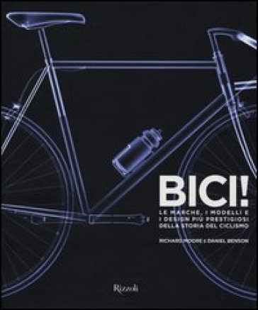 Bici! Le marche, i modelli e i design più prestigiosi della storia del ciclismo - Richard Moore - Daniel Benson