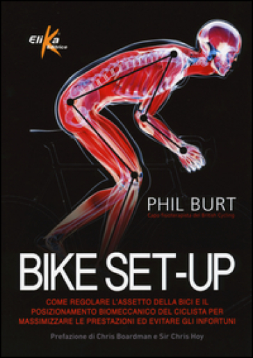 Bike set-up. Come regolare l'assetto della bici e il posizionamento biomeccanico del ciclista per massimizzare le prestazioni ed evitare gli infortuni - Phil Burt