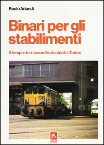 Binari per gli stabilimenti. Il tempo dei raccordi industriali a Torino - Paolo Arlandi