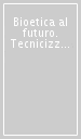 Bioetica al futuro. Tecnicizzare l uomo o umanizzare la tecnica?