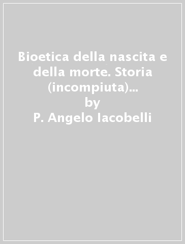 Bioetica della nascita e della morte. Storia (incompiuta) dell'esistere umano - P. Angelo Iacobelli