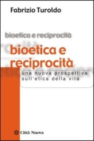 Bioetica e reciprocità. Una nuova prospettiva sull'etica della vita - Fabrizio Turoldo