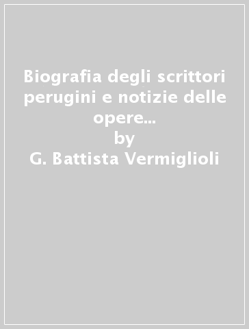 Biografia degli scrittori perugini e notizie delle opere loro (rist. anast. Perugia, 1829) - G. Battista Vermiglioli