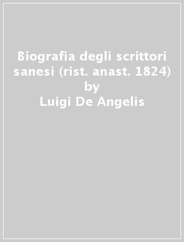 Biografia degli scrittori sanesi (rist. anast. 1824) - Luigi De Angelis