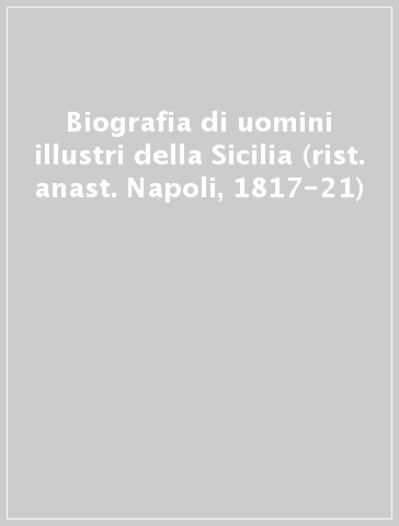 Biografia di uomini illustri della Sicilia (rist. anast. Napoli, 1817-21)