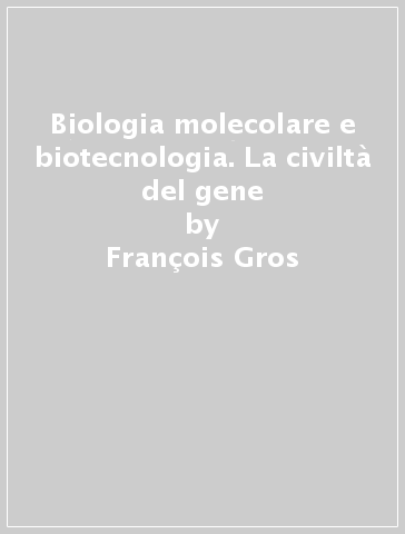 Biologia molecolare e biotecnologia. La civiltà del gene - François Gros