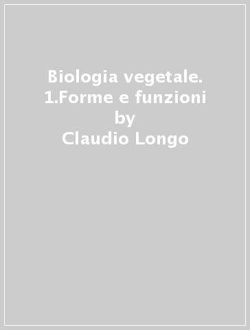 Biologia vegetale. 1.Forme e funzioni - Claudio Longo