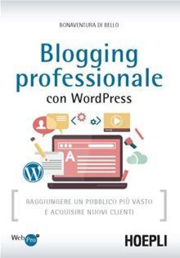 Blogging professionale con WordPress. Raggiungere un pubblico più vasto e acquisire nuovi clienti - Bonaventura Di Bello