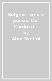 Bolgheri vino e poesia. Dal Carducci al Sassicaia: una guida da leggere come un racconto di viaggio