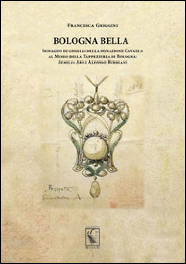 Bologna bella. Immagini di gioielli della donazione Cavazza al Museo della Tappezzeria. Aemilia ars e Alfonso Rubbiani - Francesca Ghiggini