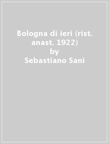 Bologna di ieri (rist. anast. 1922) - Sebastiano Sani