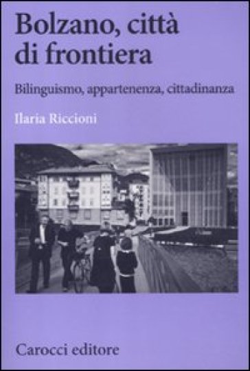 Bolzano, città di frontiera. Bilinguismo, appartenenza, cittadinanza - Ilaria Riccioni