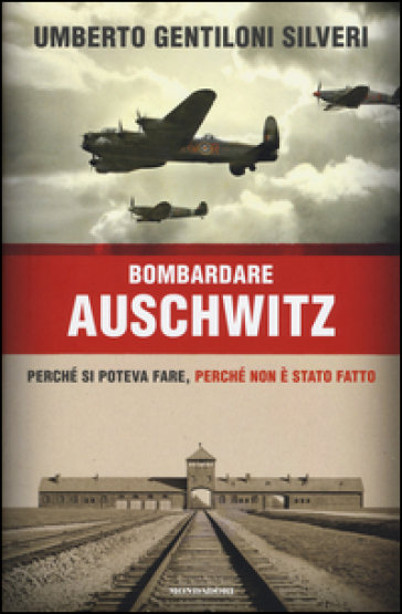 Bombardare Auschwitz. Perché si poteva fare, perché non è stato fatto - Umberto Gentiloni Silveri