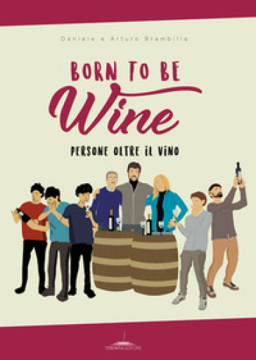 Born to be wine. Persone oltre il vino - Arturo Brambilla - Daniele Brambilla