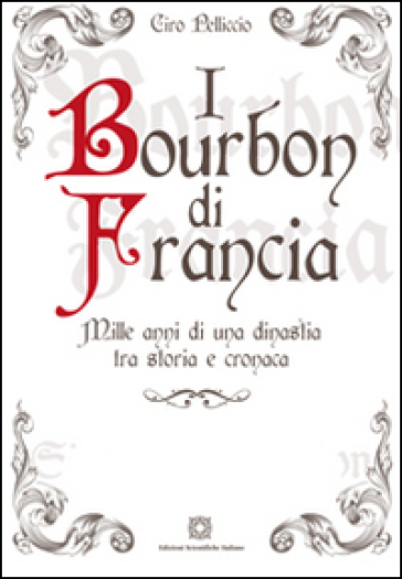 I Bourbon di Francia. Mille anni di una dinastia tra storia e cronaca - Ciro Pelliccio