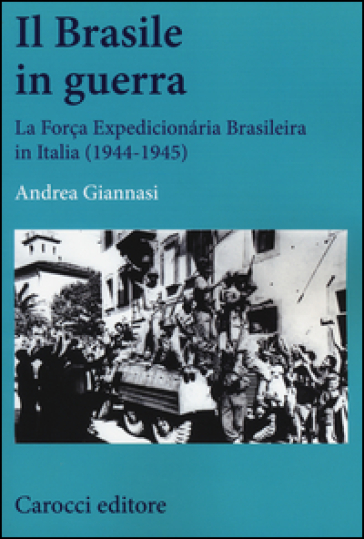 Il Brasile in guerra. La Força Expedicionária Brasileira in Italia (1944-1945) - Andrea Giannasi