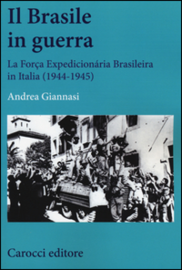 Il Brasile in guerra. La Força Expedicionaria Brasileira in Italia (1944-1945) - Andrea Giannasi