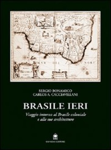 Brasile ieri. Viaggio intorno al Brasile coloniale e alle sue architetture - Sergio Bonamico - Carlos A. Cacciavillani