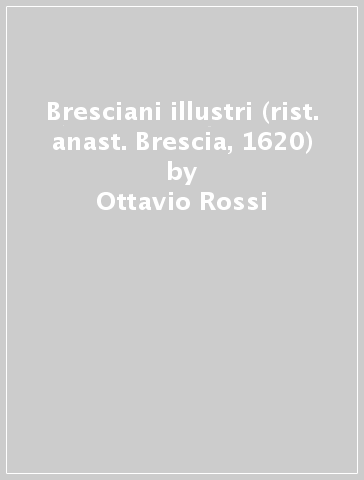 Bresciani illustri (rist. anast. Brescia, 1620) - Ottavio Rossi