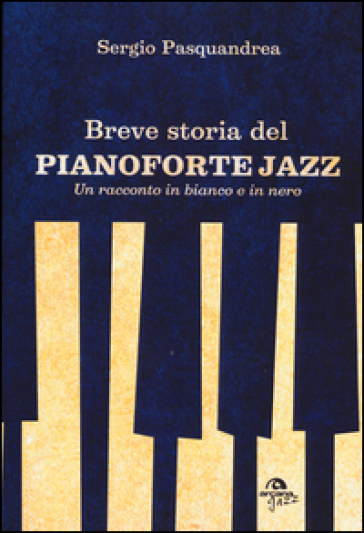 Breve storia del pianoforte jazz. Un racconto in bianco e nero - Sergio Pasquandrea