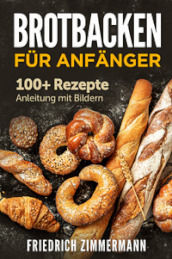 Brotbacken fur Anfanger. 100+ Rezepte Anleitung mit Bildern